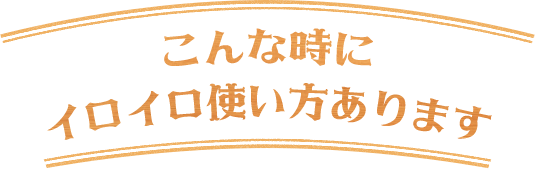 こんな時に イロイロ使い方あります