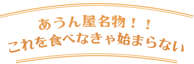 あうん屋名物！！ これを食べなきゃ始まらない