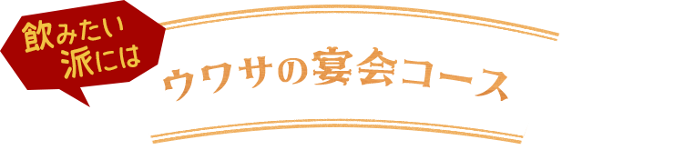 飲みたい派には ウワサの宴会コース